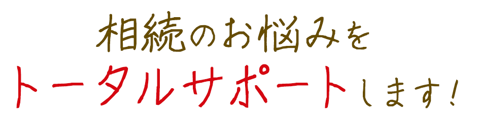 相続のお悩みをトータルサポートします！